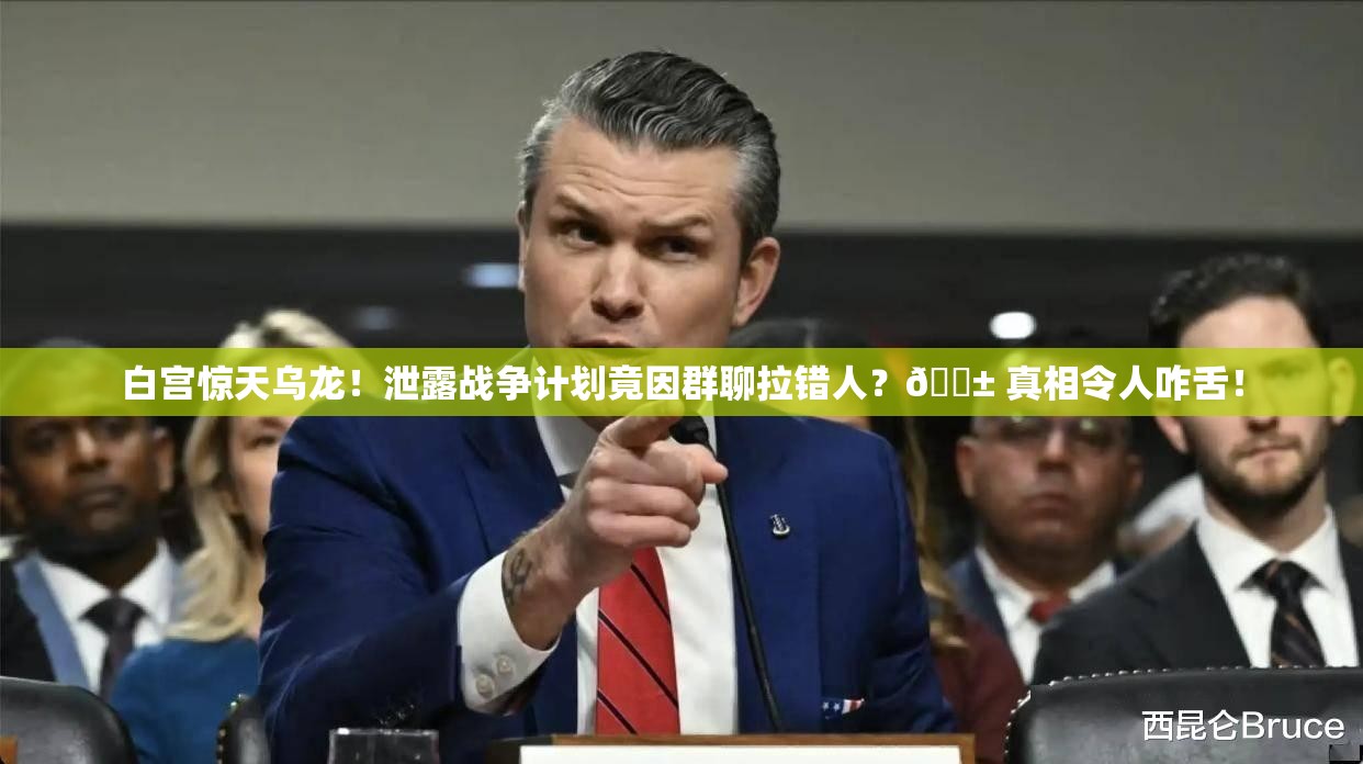 白宫惊天乌龙！泄露战争计划竟因群聊拉错人？😱 真相令人咋舌！